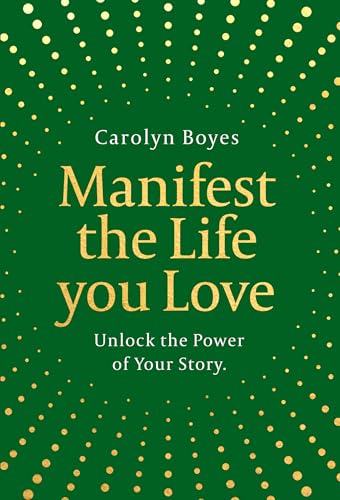 Manifest the Life You Love : Unlock the Power of Your Story