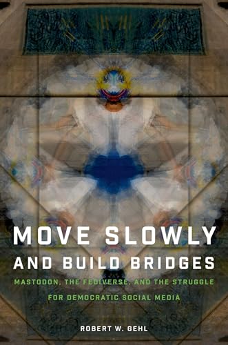 Move Slowly and Build Bridges : Mastodon, the Fediverse, and the Struggle for Democratic Social Media