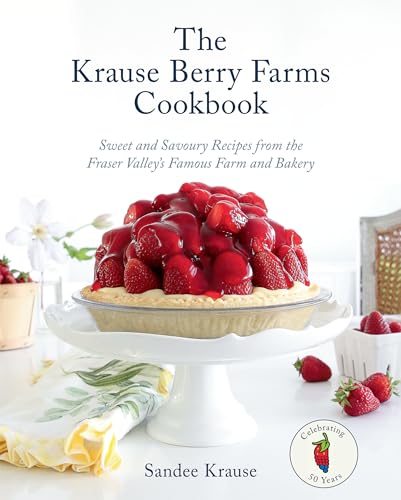The Krause Berry Farms Cookbook : Sweet and Savoury Recipes from the Fraser Valley's Famous Farm and Bakery