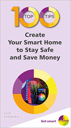 100 Top Tips - Create Your Smart Home to Stay Safe and Save Money (100 Top Tips - In Easy Steps)