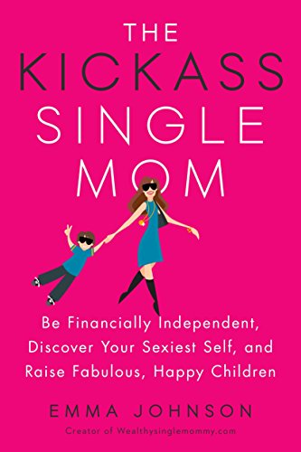 The Kickass Single Mom: Be Financially Independent, Discover Your Sexiest You, and Raise Fabulous, Happy Children: Create Financial Freedom, Live Life ... While Raising Happy and Fabulous Kids