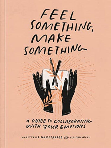 Feel Something, Make Something: A Guide to Collaborating with Your Emotions