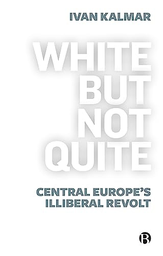 White But Not Quite : Central Europe’s Illiberal Revolt