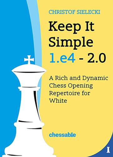 Keep It Simple 1.E4 - Edition 2.0 : A Rich and Dynamic Chess Opening Repertoire for White