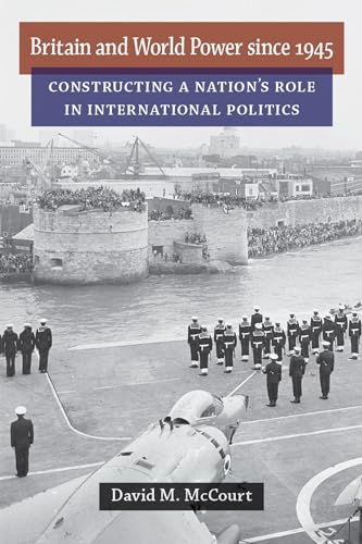 Britain and World Power since 1945 : Constructing a Nation's Role in International Politics