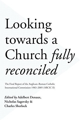 Looking Towards a Church Fully Reconciled : The Final Report Of The Anglican–Roman Catholic International Commission 1983–2005 (Arcic Ii)