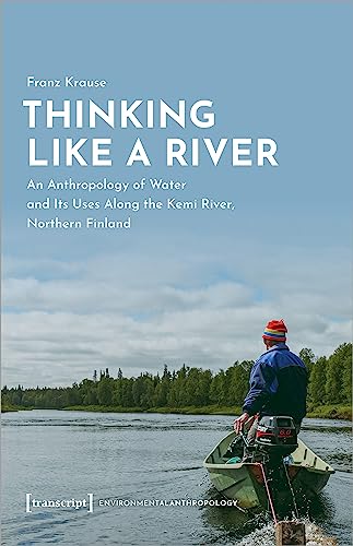 Thinking Like a River : An Anthropology of Water and Its Uses Along the Kemi River, Northern Finland