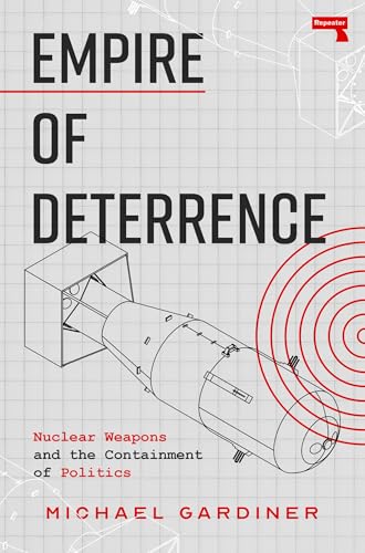 Empire of Deterrence : Nuclear Weapons and the Containment of Politics