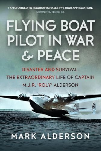 Flying Boat Pilot in War and Peace : Disaster and Survival: The Extraordinary Life of Captain M.J.R. ‘Roly’ Alderson