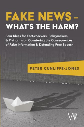 Fake News – What’s the harm? : Four ideas for fact-checkers, policymakers & platforms on countering the consequences of false information & defending free speech
