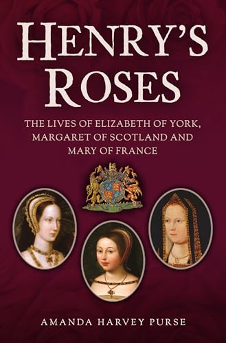 Henry's Roses : The Lives of Elizabeth of York, Margaret of Scotland and Mary of France
