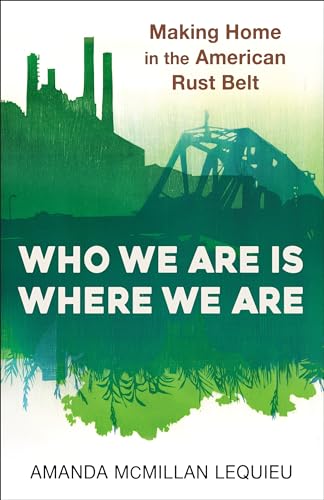 Who We Are Is Where We Are : Making Home in the American Rust Belt
