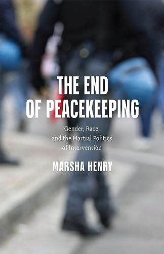The End of Peacekeeping : Gender, Race, and the Martial Politics of Intervention