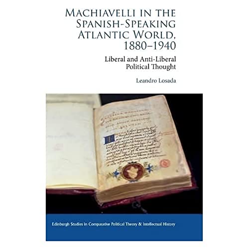 Machiavelli in the Spanish-Speaking Atlantic World, 1880-1940 : Liberal and Anti-Liberal Political Thought in Comparative Perspective