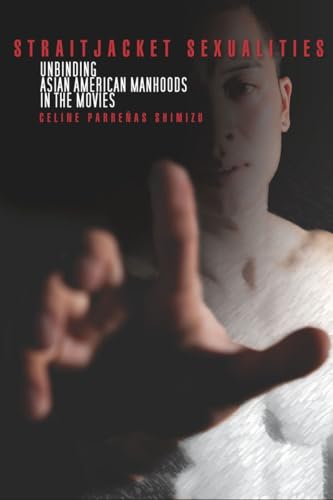 Straitjacket Sexualities: Unbinding Asian American Manhoods in the Movies