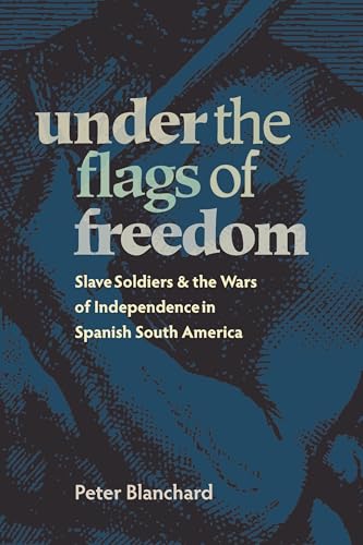 Under the Flags of Freedom : Slave Soldiers and the Wars of Independence in Spanish South America