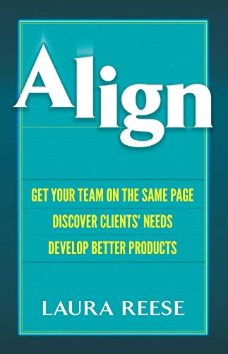 Align: Get Your Team on the Same Page, Discover Clients' Needs, Develop Better Products: Get Your Team on the Same Page, Discover Clients' Needs, Develop Better Products