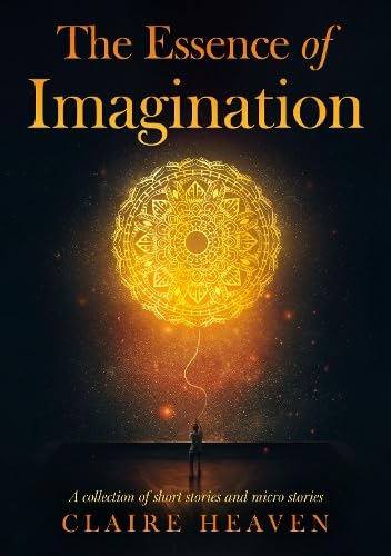 The Essence of Imagination : A Collection of Short Stories and Micro Stories