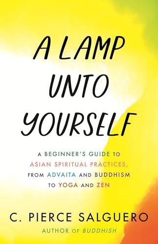 A Lamp unto Yourself : A Beginner's Guide to Asian Spiritual Practices, from Advaita and Buddhism to Yoga and Zen