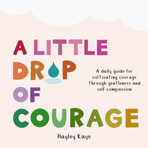 A Little Drop of Courage : A Daily Guide for Cultivating Courage Through Gentleness and Self-Compassion