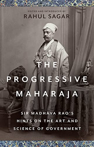 The Progressive Maharaja : Sir Madhava Rao's Hints on the Art and Science of Government