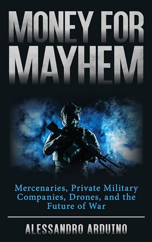 Money for Mayhem : Mercenaries, Private Military Companies, Drones, and the Future of War
