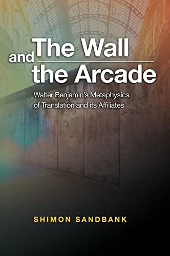 The Wall and the Arcade : Walter Benjamins Metaphysics of Translation and its Affiliates