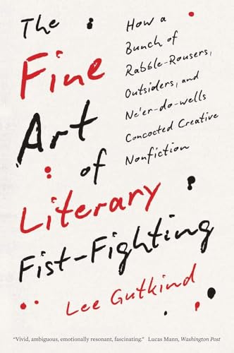 The Fine Art of Literary Fist-Fighting : How a Bunch of Rabble-Rousers, Outsiders, and Ne'er-do-wells Concocted Creative Nonfiction