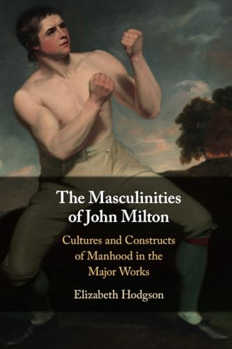 The Masculinities of John Milton : Cultures and Constructs of Manhood in the Major Works