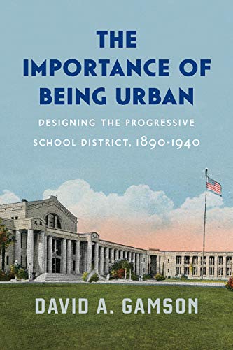 The Importance of Being Urban: Designing the Progressive School District, 1890-1940 (Historical Studies of Urban America (CHUP))