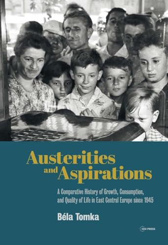 Austerities and Aspirations : A Comparative History of Growth, Consumption, and Quality of Life in East Central Europe Since 1945
