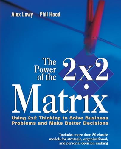 The Power of the 2x2 Matrix: Using 2x2 Thinking to Solve Business Problems and Make Better Decisions