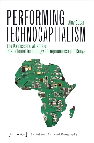 Performing Technocapitalism : The Politics and Affects of Postcolonial Technology Entrepreneurship in Kenya