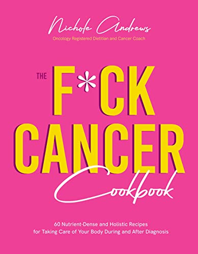 The F*ck Cancer Cookbook : 60 Nutrient-Dense and Holistic Recipes for Taking Care of Your Body During and After Diagnosis
