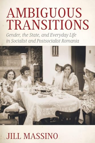 Ambiguous Transitions : Gender, the State, and Everyday Life in Socialist and Postsocialist Romania