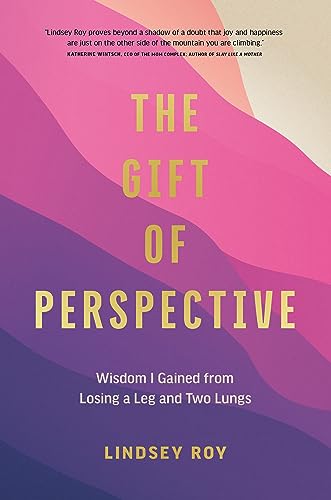 The Gift of Perspective : Wisdom I Gained from Losing a Leg and Two Lungs