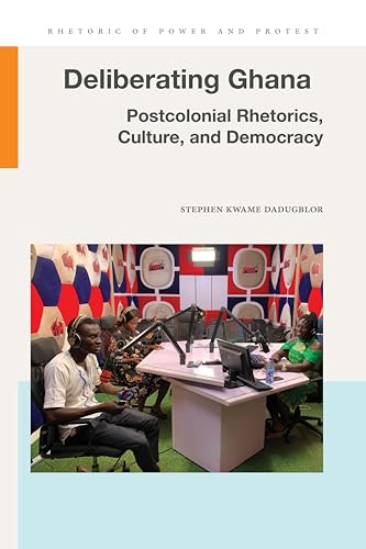 Deliberating Ghana : Postcolonial Rhetorics, Culture, and Democracy