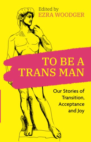 To Be A Trans Man: Our Stories of Transition, Acceptance and Joy