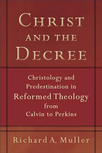 Christ and the Decree – Christology and Predestination in Reformed Theology from Calvin to Perkins