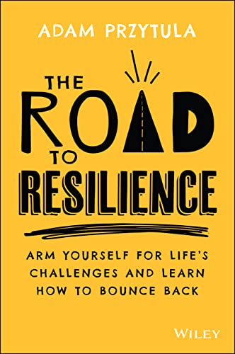 The Road to Resilience: Arm Yourself for Lifes Challenges and Learn How to Bounce Back