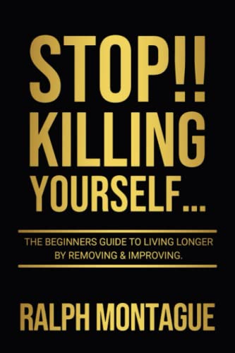STOP!! Killing Yourself...: The Beginners Guide to Living Longer By Removing & Improving