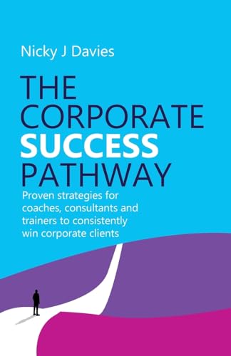 The Corporate Success Pathway : Proven strategies for coaches, consultants and trainers to consistently win corporate clients