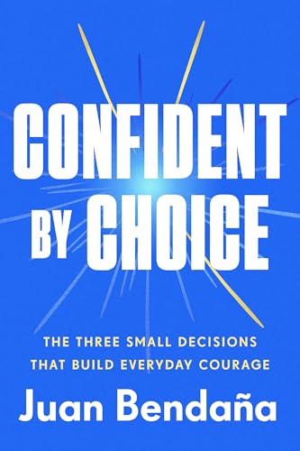 Confident by Choice : The Three Small Decisions That Build Everyday Courage