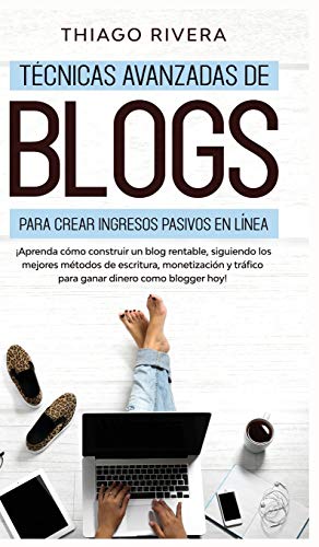 Tecnicas Avanzadas de Blogs Para Crear Ingresos Pasivos en Linea : ¡Aprenda Como Construir un Blog Rentable, Siguiendo los Mejores Metodos de Escritura, Monetizacion y Trafico Para Ganar Dinero Como B