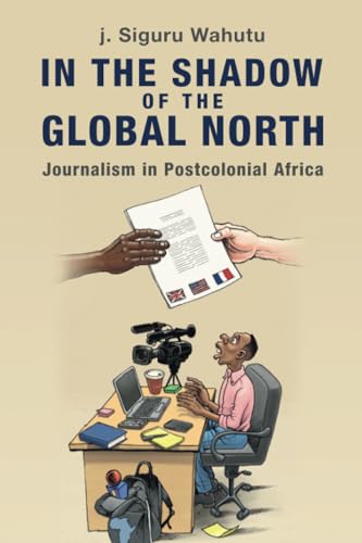 In the Shadow of the Global North : Journalism in Postcolonial Africa