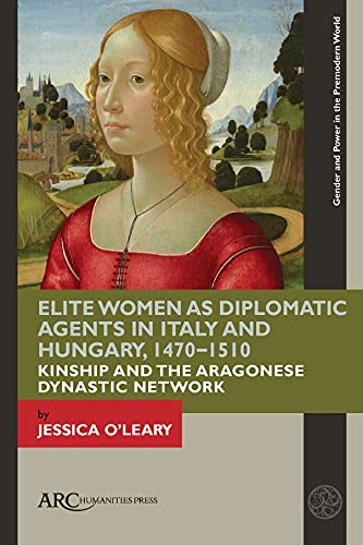 Elite Women as Diplomatic Agents in Italy and Hungary, 1470–1510 : Kinship and the Aragonese Dynastic Network