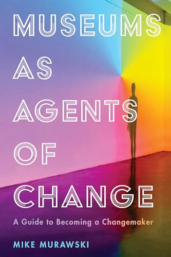 Museums as Agents of Change : A Guide to Becoming a Changemaker