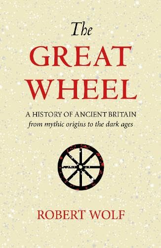 The Great Wheel : A History of Ancient Britain From Mythic Origins to the Dark Ages