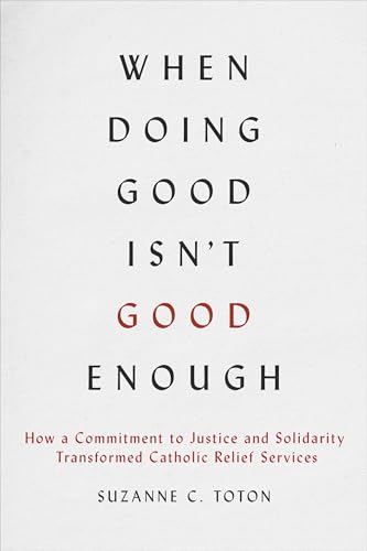 When Doing Good Isn't Good Enough : How a Commitment to Justice and Solidarity Transformed Catholic Relief Services