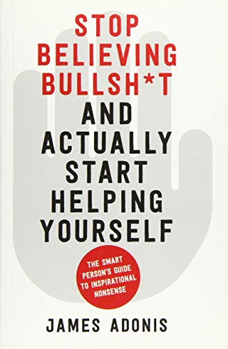 Stop Believing Bullshit and Actually Start Helping Yourself: A Smart Person's Guide to Inspirational Nonsense